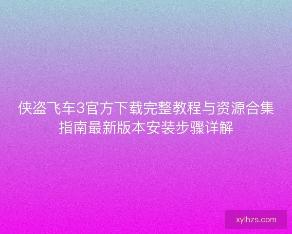 侠盗飞车3官方下载完整教程与资源合集指南最新版本安装步骤详解