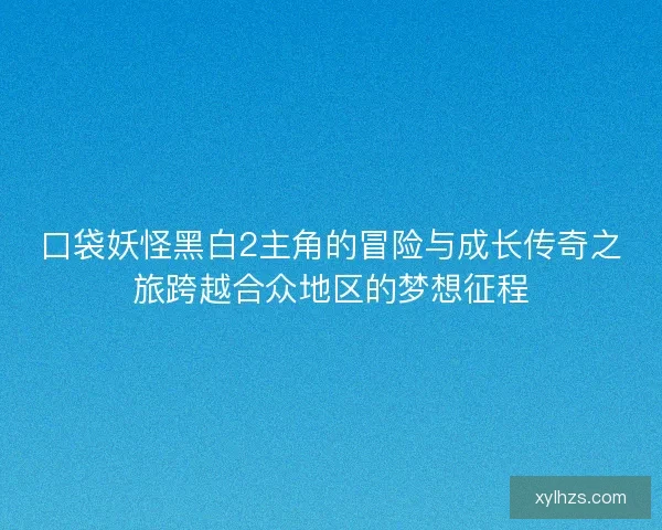 口袋妖怪黑白2主角的冒险与成长传奇之旅跨越合众地区的梦想征程