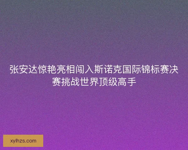 张安达惊艳亮相闯入斯诺克国际锦标赛决赛挑战世界顶级高手