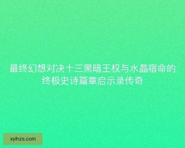 最终幻想对决十三黑暗王权与水晶宿命的终极史诗篇章启示录传奇