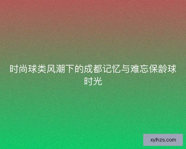 时尚球类风潮下的成都记忆与难忘保龄球时光