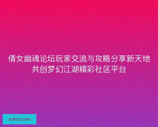 倩女幽魂论坛玩家交流与攻略分享新天地共创梦幻江湖精彩社区平台
