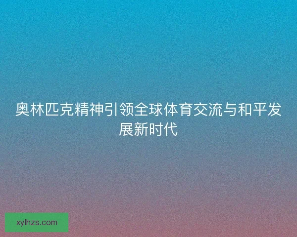 奥林匹克精神引领全球体育交流与和平发展新时代