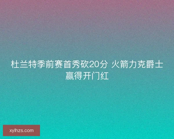 杜兰特季前赛首秀砍20分 火箭力克爵士赢得开门红