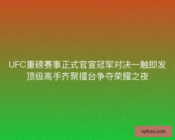 UFC重磅赛事正式官宣冠军对决一触即发顶级高手齐聚擂台争夺荣耀之夜