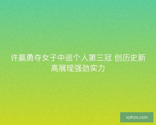 许赢勇夺女子中巡个人第三冠 创历史新高展现强劲实力